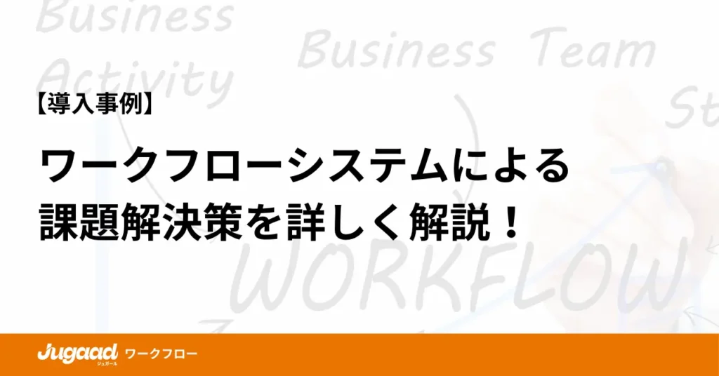 【導入事例】ワークフローシステムによる 課題解決策を詳しく解説！