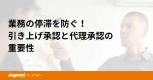 業務の停滞を防ぐ！引き上げ承認と代理承認の重要性