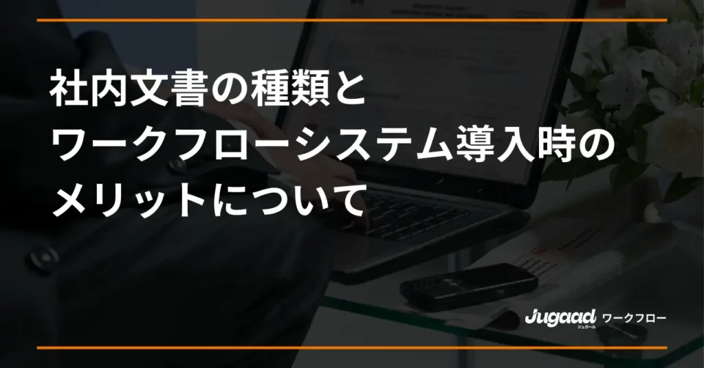 社内文書の種類とワークフローシステム導入時のメリットについて