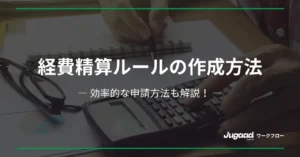 経費精算ルールの作成方法とポイント：効率的な申請方法も解説！