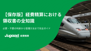 【保存版】経費精算における領収書の全知識｜必要・不要の判断から管理方法まで完全ガイド