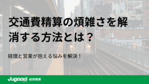 交通費精算の煩雑さを解消する方法とは？経理と営業が抱える悩みを解決！