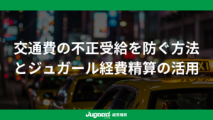 交通費の不正受給を防ぐ方法とジュガール経費精算の活用