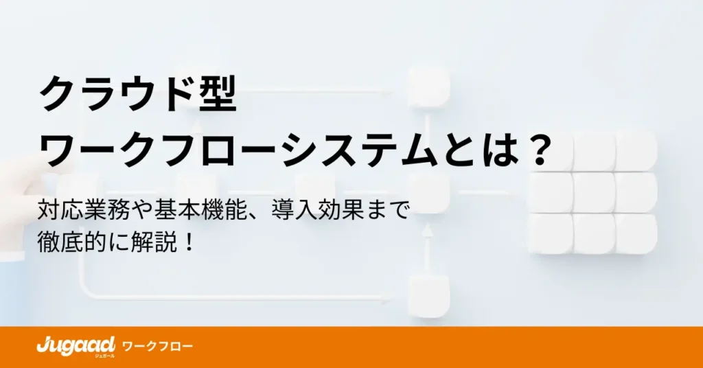 クラウド型ワークフローシステムとは？メリットから選び方、導入手順まで詳細解説！