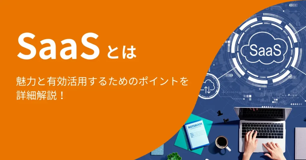 SaaSとは？魅力と有効活用するためのポイントを詳細解説！