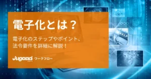 電子化とは？電子化のステップやポイント、法令要件を詳細に解説！