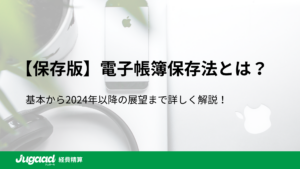 【保存版】電子帳簿保存法とは？基本から2024年以降の展望まで詳しく解説！